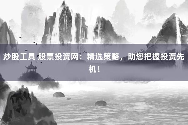 炒股工具 股票投资网：精选策略，助您把握投资先机！