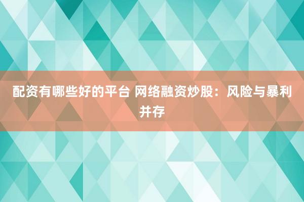 配资有哪些好的平台 网络融资炒股:风险与暴利并存