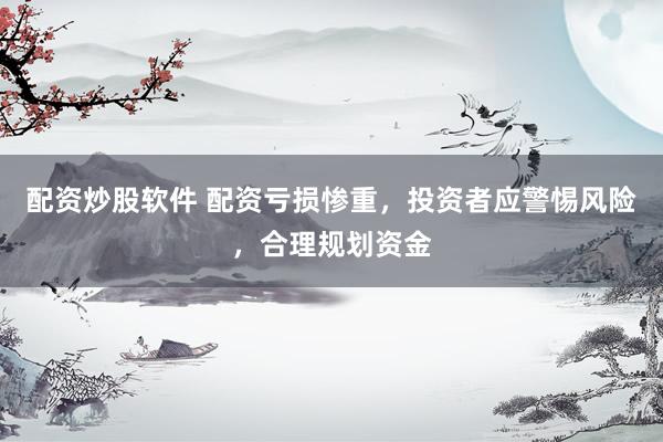 配资炒股软件 配资亏损惨重,投资者应警惕风险,合理规划资金