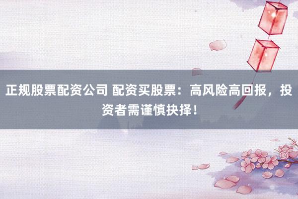 正规股票配资公司 配资买股票:高风险高回报,投资者需谨慎抉择!