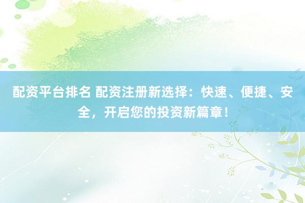 配资平台排名 配资注册新选择:快速、便捷、安全,开启您的投资新篇章!