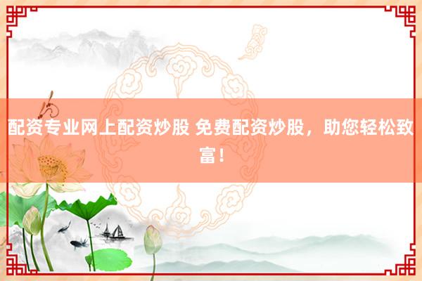 配资专业网上配资炒股 免费配资炒股,助您轻松致富!