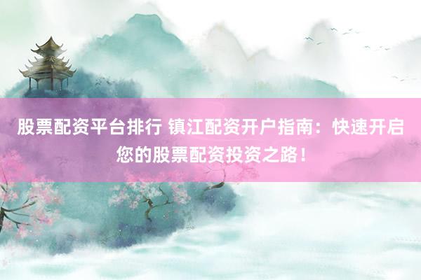 股票配资平台排行 镇江配资开户指南:快速开启您的股票配资投资之路!