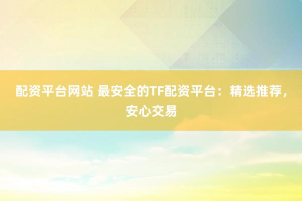 配资平台网站 最安全的TF配资平台：精选推荐，安心交易