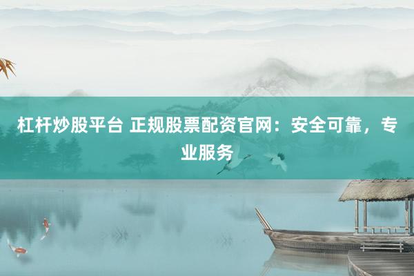 杠杆炒股平台 正规股票配资官网：安全可靠，专业服务