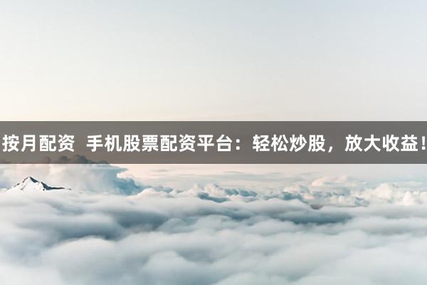 按月配资 手机股票配资平台:轻松炒股,放大收益!