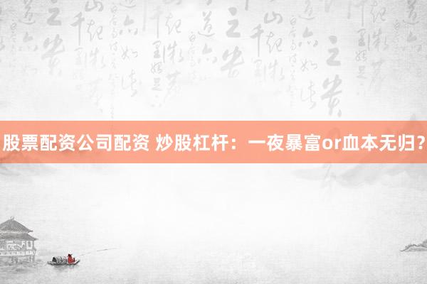 股票配资公司配资 炒股杠杆：一夜暴富or血本无归？