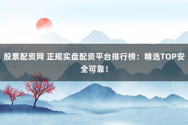 股票配资网 正规实盘配资平台排行榜:精选TOP安全可靠!