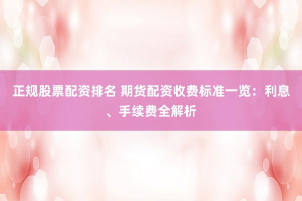 正规股票配资排名 期货配资收费标准一览:利息、手续费全解析