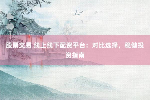 股票交易 线上线下配资平台：对比选择，稳健投资指南