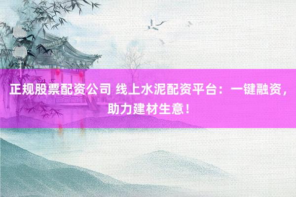 正规股票配资公司 线上水泥配资平台：一键融资，助力建材生意！