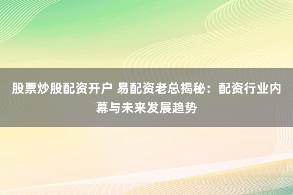 股票炒股配资开户 易配资老总揭秘：配资行业内幕与未来发展趋势