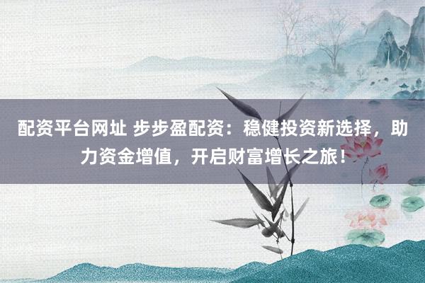 配资平台网址 步步盈配资：稳健投资新选择，助力资金增值，开启财富增长之旅！