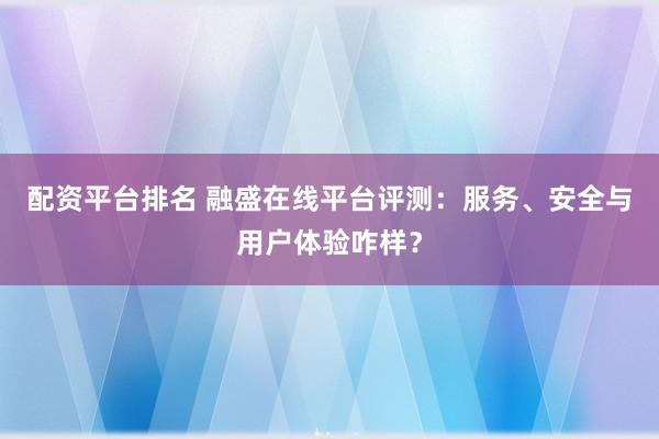 配资平台排名 融盛在线平台评测:服务、安全与用户体验咋样?