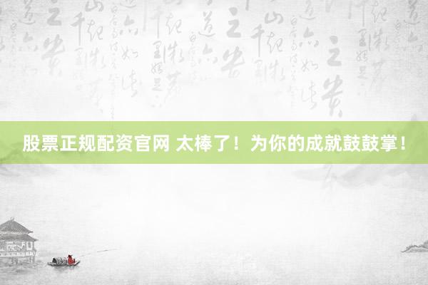 股票正规配资官网 太棒了!为你的成就鼓鼓掌!