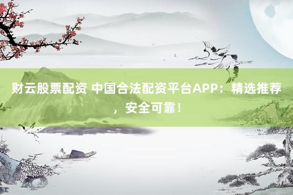 财云股票配资 中国合法配资平台APP:精选推荐,安全可靠!
