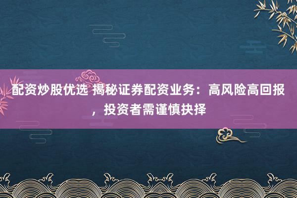配资炒股优选 揭秘证券配资业务:高风险高回报,投资者需谨慎抉择