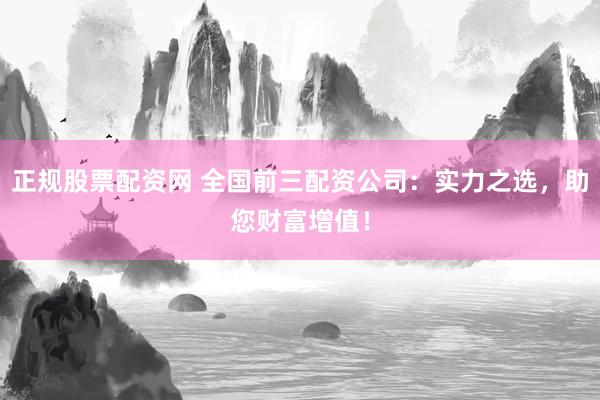正规股票配资网 全国前三配资公司:实力之选,助您财富增值!