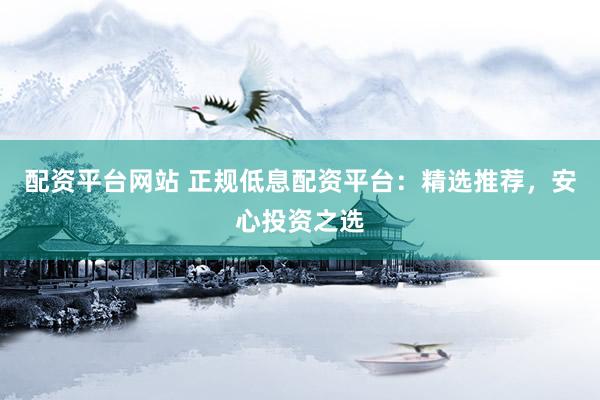 配资平台网站 正规低息配资平台：精选推荐，安心投资之选