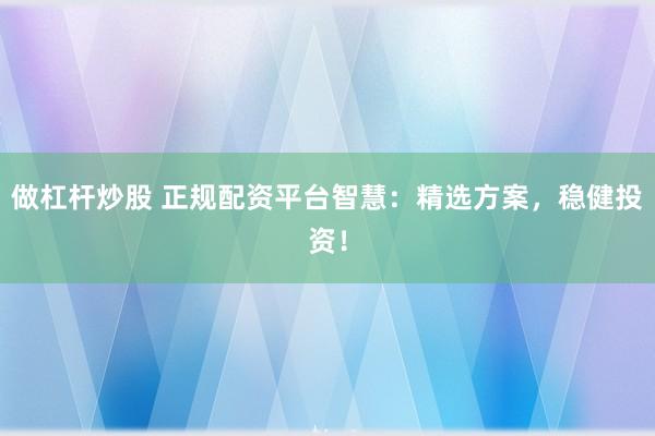 做杠杆炒股 正规配资平台智慧:精选方案,稳健投资!