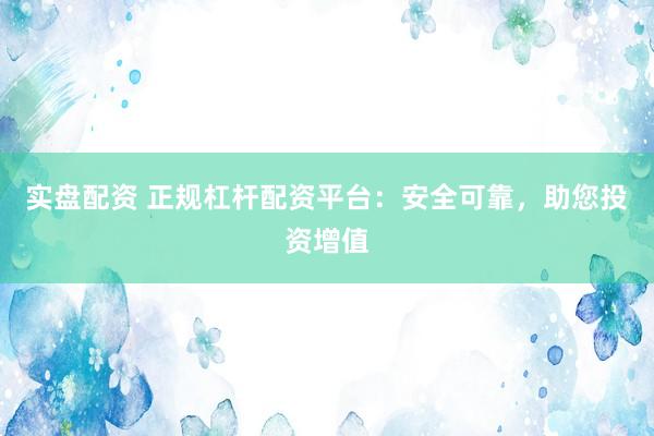 实盘配资 正规杠杆配资平台:安全可靠,助您投资增值