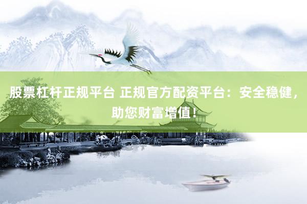 股票杠杆正规平台 正规官方配资平台：安全稳健，助您财富增值！