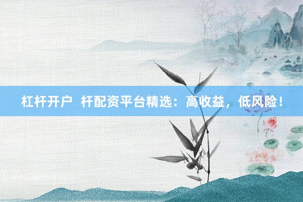 杠杆开户  杆配资平台精选：高收益，低风险！