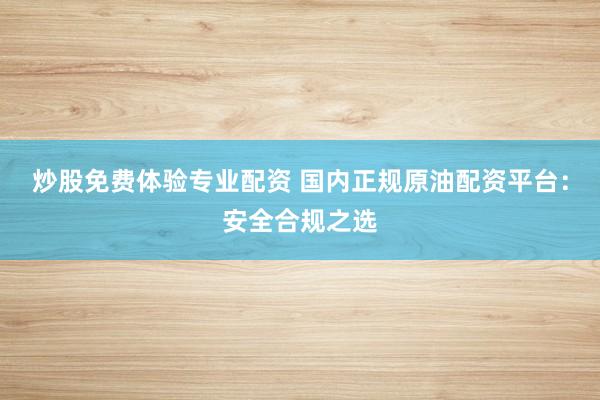 炒股免费体验专业配资 国内正规原油配资平台：安全合规之选