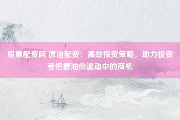 股票配资网 原油配资：高效投资策略，助力投资者把握油价波动中的商机