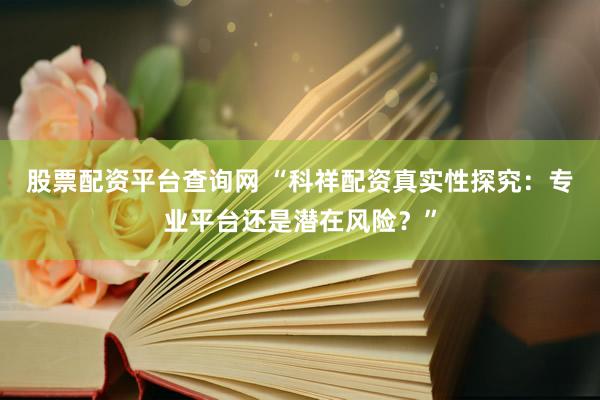 股票配资平台查询网 “科祥配资真实性探究：专业平台还是潜在风险？”