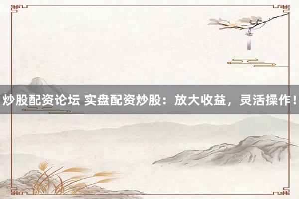 炒股配资论坛 实盘配资炒股:放大收益,灵活操作!