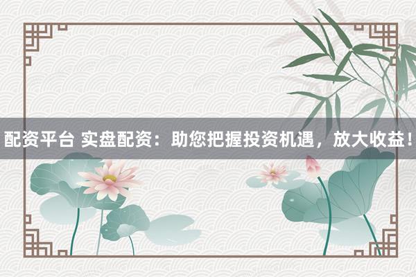 配资平台 实盘配资:助您把握投资机遇,放大收益!