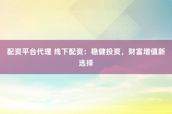 配资平台代理 线下配资：稳健投资，财富增值新选择