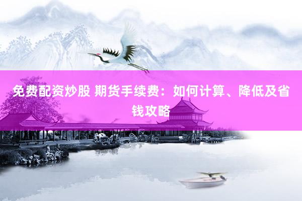 免费配资炒股 期货手续费:如何计算、降低及省钱攻略