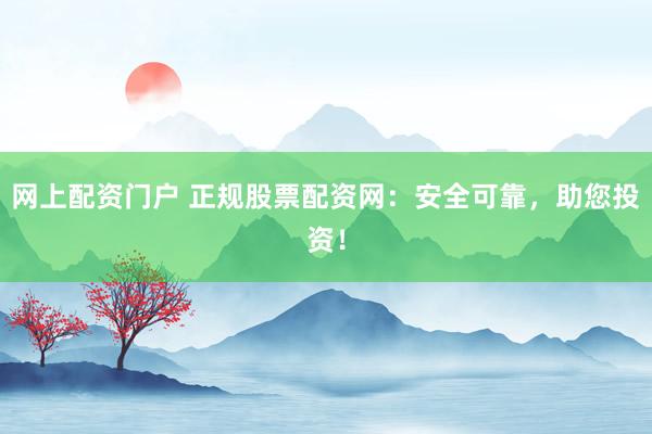 网上配资门户 正规股票配资网：安全可靠，助您投资！
