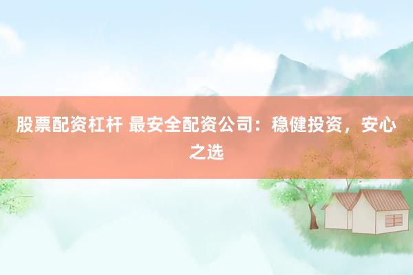 股票配资杠杆 最安全配资公司:稳健投资,安心之选