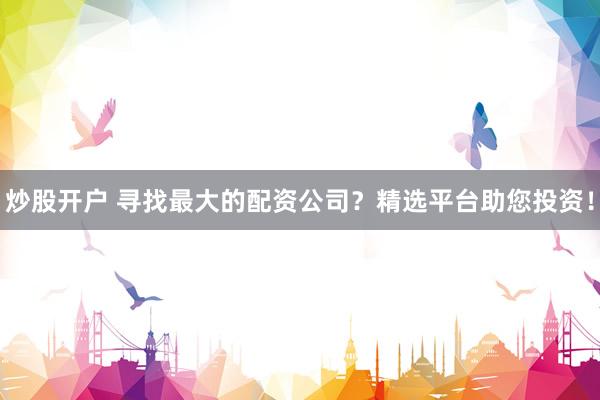 炒股开户 寻找最大的配资公司?精选平台助您投资!