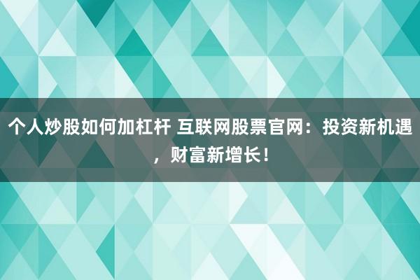 个人炒股如何加杠杆 互联网股票官网：投资新机遇，财富新增长！