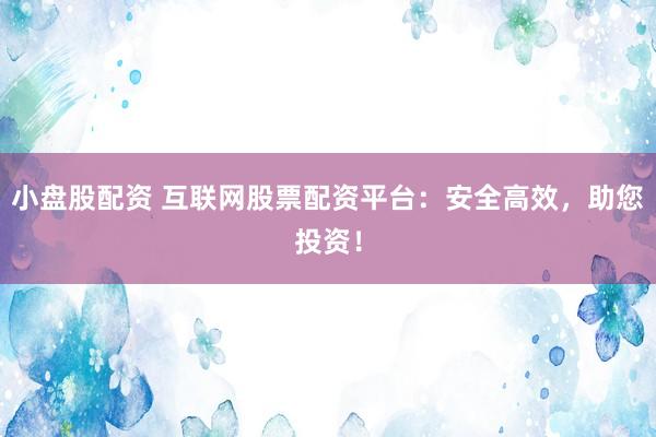 小盘股配资 互联网股票配资平台：安全高效，助您投资！