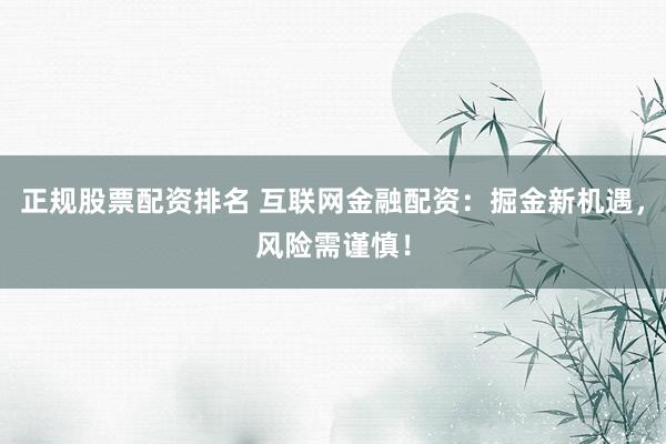正规股票配资排名 互联网金融配资：掘金新机遇，风险需谨慎！