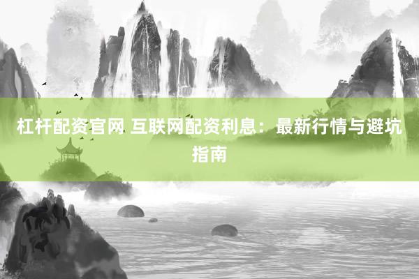 杠杆配资官网 互联网配资利息：最新行情与避坑指南