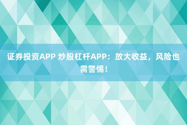 证券投资APP 炒股杠杆APP：放大收益，风险也需警惕！