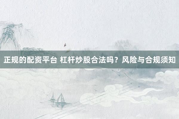 正规的配资平台 杠杆炒股合法吗？风险与合规须知