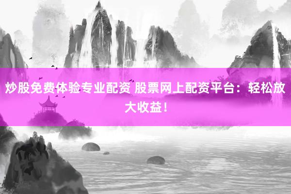 炒股免费体验专业配资 股票网上配资平台：轻松放大收益！