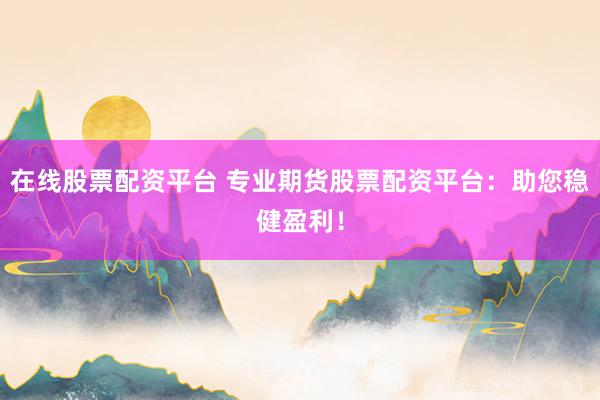 在线股票配资平台 专业期货股票配资平台：助您稳健盈利！
