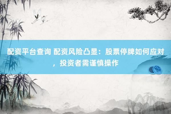 配资平台查询 配资风险凸显：股票停牌如何应对，投资者需谨慎操作