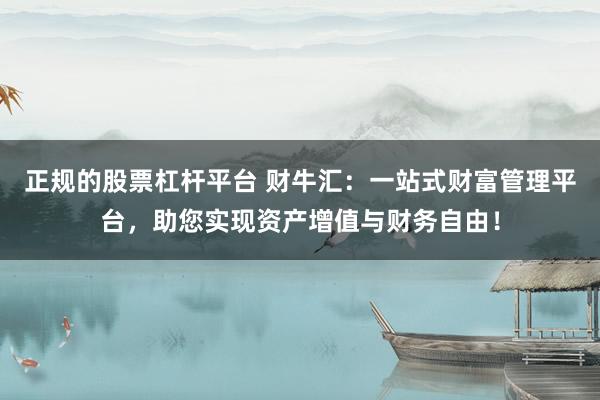 正规的股票杠杆平台 财牛汇：一站式财富管理平台，助您实现资产增值与财务自由！