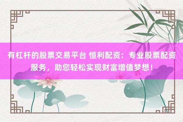 有杠杆的股票交易平台 恒利配资：专业股票配资服务，助您轻松实现财富增值梦想！