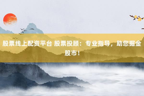 股票线上配资平台 股票投顾：专业指导，助您掘金股市！