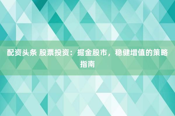 配资头条 股票投资：掘金股市，稳健增值的策略指南